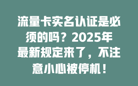 流量卡实名认证是必须的吗？2025年最新规定来了，不注意小心被停机！