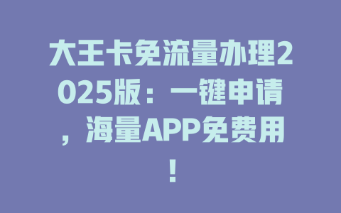 大王卡免流量办理2025版：一键申请，海量APP免费用！