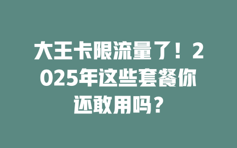大王卡限流量了！2025年这些套餐你还敢用吗？