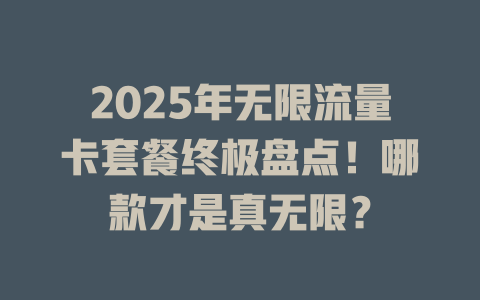 2025年无限流量卡套餐终极盘点！哪款才是真无限？