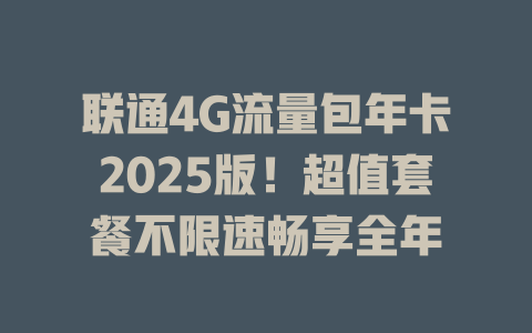联通4G流量包年卡2025版！超值套餐不限速畅享全年