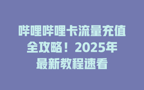 哔哩哔哩卡流量充值全攻略！2025年最新教程速看