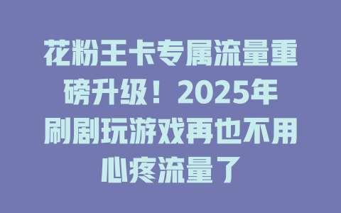 花粉王卡专属流量重磅升级！2025年刷剧玩游戏再也不用心疼流量了