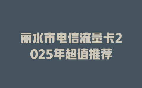 丽水市电信流量卡2025年超值推荐