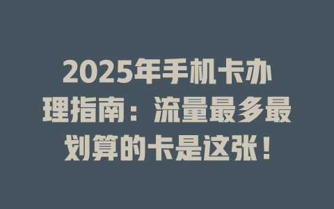 2025年手机卡办理指南：流量最多最划算的卡是这张！