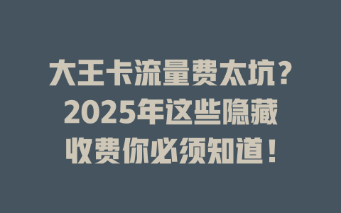 大王卡流量费太坑？2025年这些隐藏收费你必须知道！
