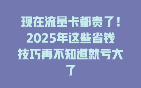 现在流量卡都贵了！2025年这些省钱技巧再不知道就亏大了