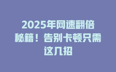 2025年网速翻倍秘籍！告别卡顿只需这几招