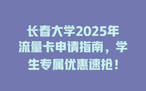 长春大学2025年流量卡申请指南，学生专属优惠速抢！