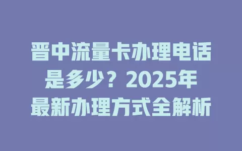 晋中流量卡办理电话是多少？2025年最新办理方式全解析