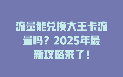 流量能兑换大王卡流量吗？2025年最新攻略来了！