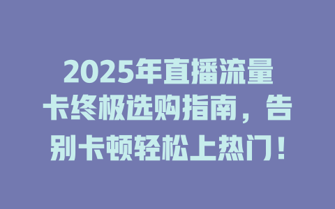 2025年直播流量卡终极选购指南，告别卡顿轻松上热门！