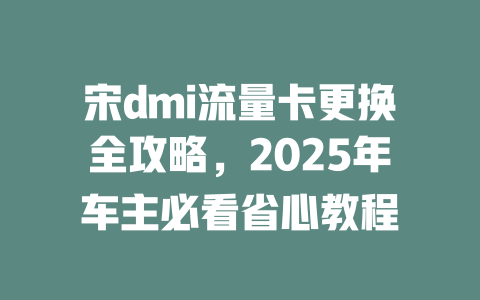 宋dmi流量卡更换全攻略，2025年车主必看省心教程