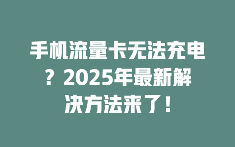 手机流量卡无法充电？2025年最新解决方法来了！