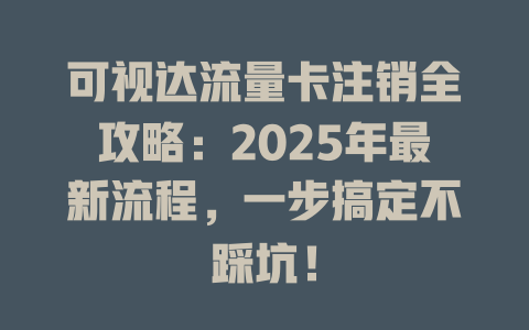可视达流量卡注销全攻略：2025年最新流程，一步搞定不踩坑！