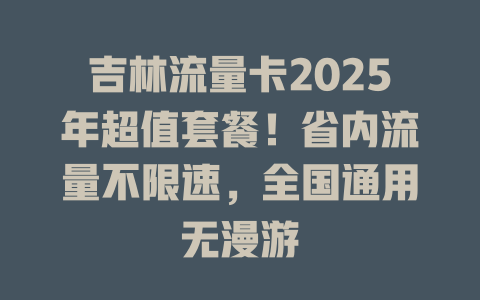 吉林流量卡2025年超值套餐！省内流量不限速，全国通用无漫游