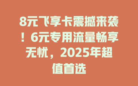 8元飞享卡震撼来袭！6元专用流量畅享无忧，2025年超值首选