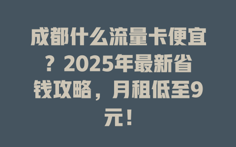 成都什么流量卡便宜？2025年最新省钱攻略，月租低至9元！