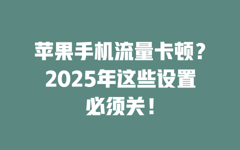 苹果手机流量卡顿？2025年这些设置必须关！