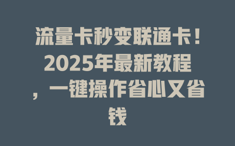 流量卡秒变联通卡！2025年最新教程，一键操作省心又省钱