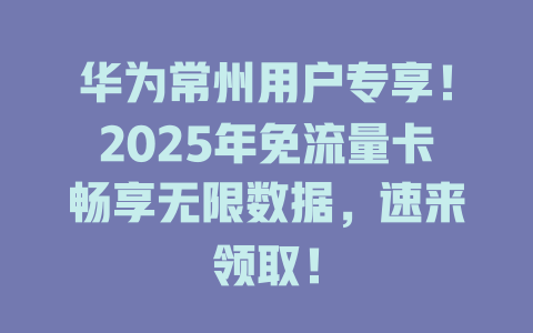 华为常州用户专享！2025年免流量卡畅享无限数据，速来领取！