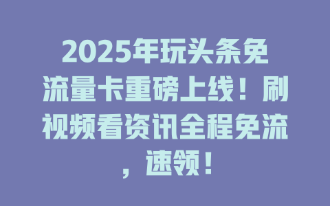2025年玩头条免流量卡重磅上线！刷视频看资讯全程免流，速领！