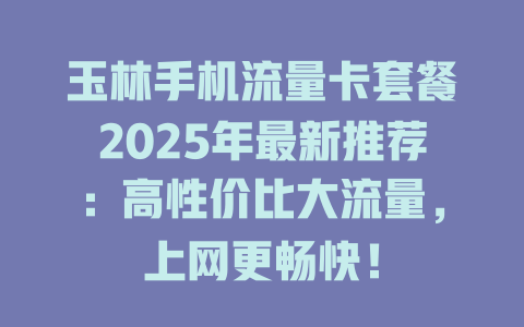 玉林手机流量卡套餐2025年最新推荐：高性价比大流量，上网更畅快！
