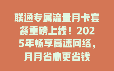 联通专属流量月卡套餐重磅上线！2025年畅享高速网络，月月省心更省钱