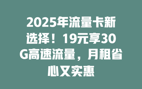 2025年流量卡新选择！19元享30G高速流量，月租省心又实惠