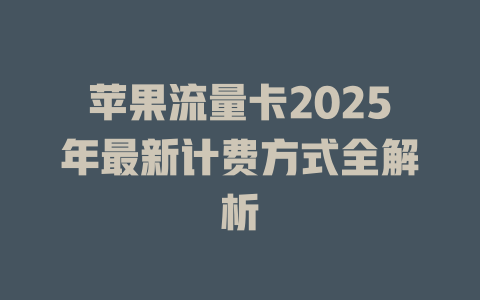 苹果流量卡2025年最新计费方式全解析