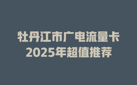 牡丹江市广电流量卡2025年超值推荐