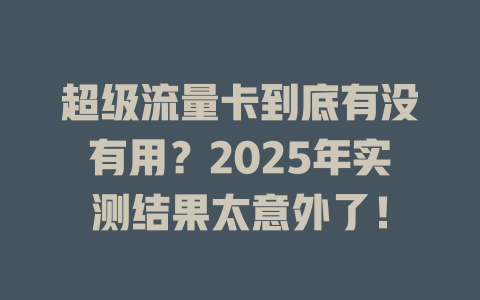 超级流量卡到底有没有用？2025年实测结果太意外了！