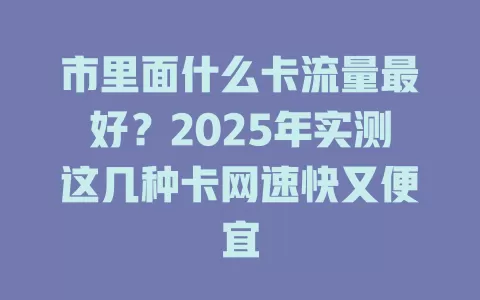 市里面什么卡流量最好？2025年实测这几种卡网速快又便宜