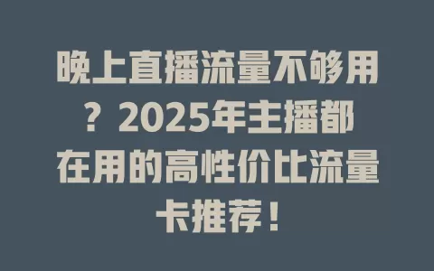 晚上直播流量不够用？2025年主播都在用的高性价比流量卡推荐！