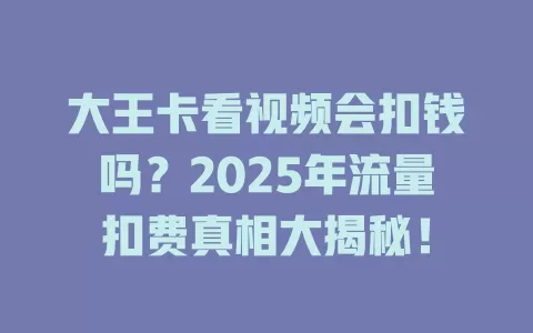 大王卡看视频会扣钱吗？2025年流量扣费真相大揭秘！