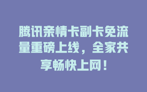 腾讯亲情卡副卡免流量重磅上线，全家共享畅快上网！