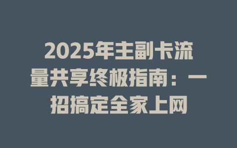 2025年主副卡流量共享终极指南：一招搞定全家上网
