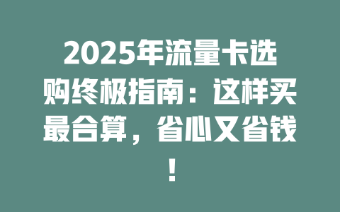 2025年流量卡选购终极指南：这样买最合算，省心又省钱！