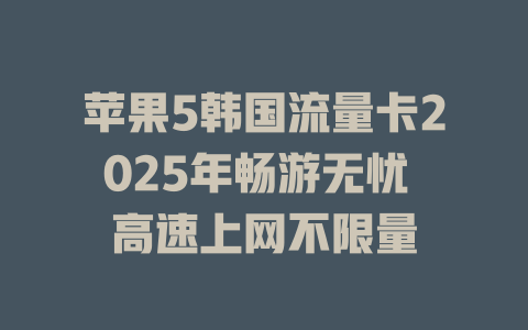 苹果5韩国流量卡2025年畅游无忧 高速上网不限量