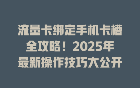 流量卡绑定手机卡槽全攻略！2025年最新操作技巧大公开