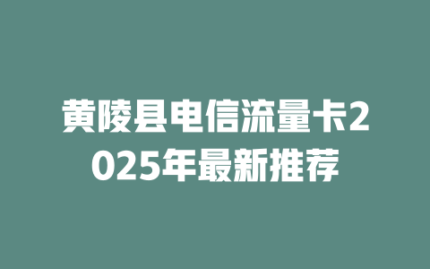 黄陵县电信流量卡2025年最新推荐