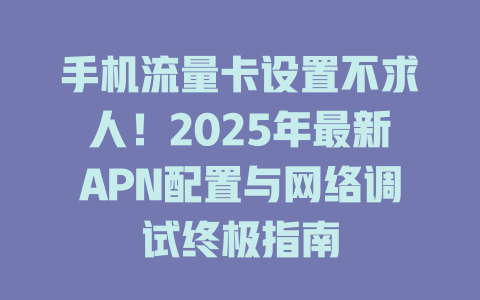手机流量卡设置不求人！2025年最新APN配置与网络调试终极指南