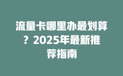 流量卡哪里办最划算？2025年最新推荐指南