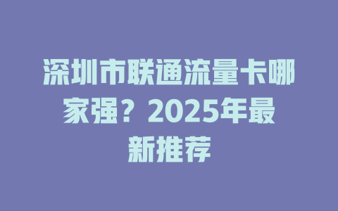 深圳市联通流量卡哪家强？2025年最新推荐