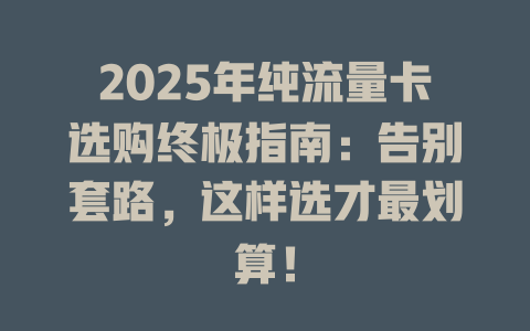 2025年纯流量卡选购终极指南：告别套路，这样选才最划算！