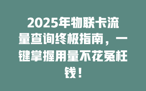 2025年物联卡流量查询终极指南，一键掌握用量不花冤枉钱！