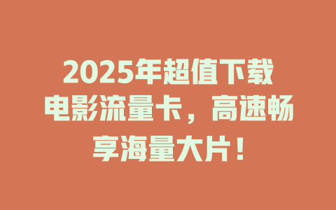 2025年超值下载电影流量卡，高速畅享海量大片！