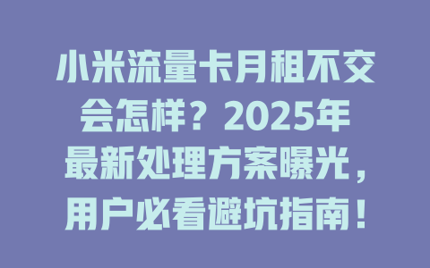 小米流量卡月租不交会怎样？2025年最新处理方案曝光，用户必看避坑指南！