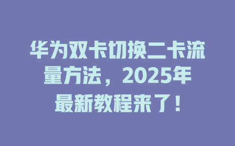 华为双卡切换二卡流量方法，2025年最新教程来了！