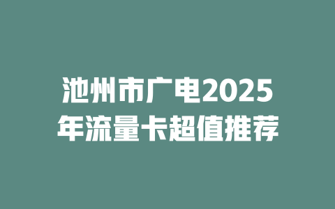 池州市广电2025年流量卡超值推荐